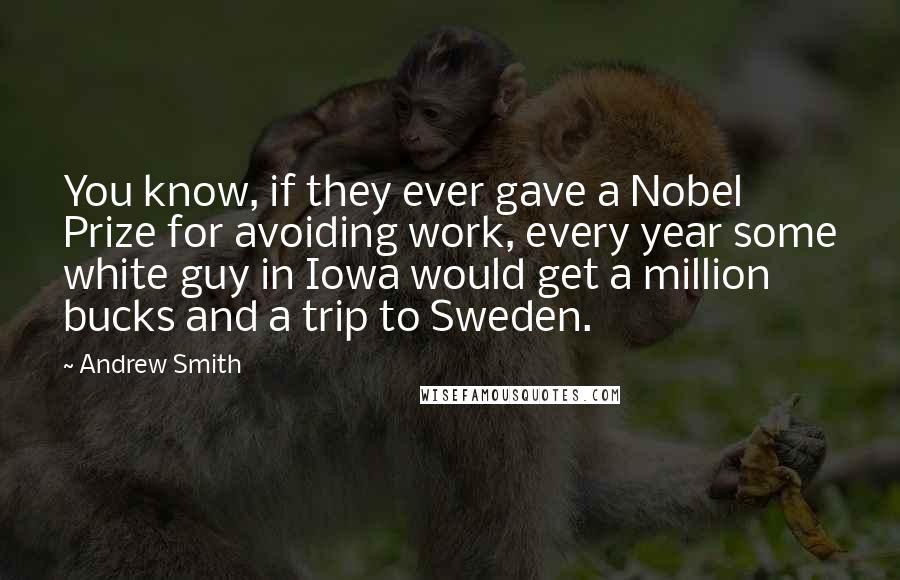 Andrew Smith Quotes: You know, if they ever gave a Nobel Prize for avoiding work, every year some white guy in Iowa would get a million bucks and a trip to Sweden.