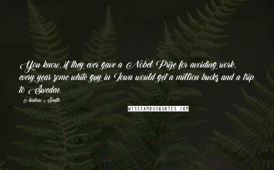 Andrew Smith Quotes: You know, if they ever gave a Nobel Prize for avoiding work, every year some white guy in Iowa would get a million bucks and a trip to Sweden.