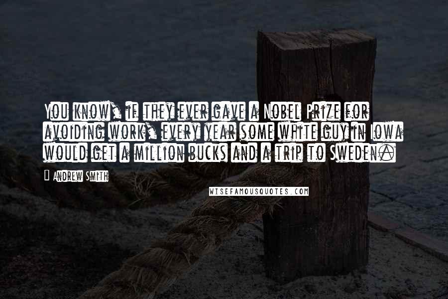 Andrew Smith Quotes: You know, if they ever gave a Nobel Prize for avoiding work, every year some white guy in Iowa would get a million bucks and a trip to Sweden.