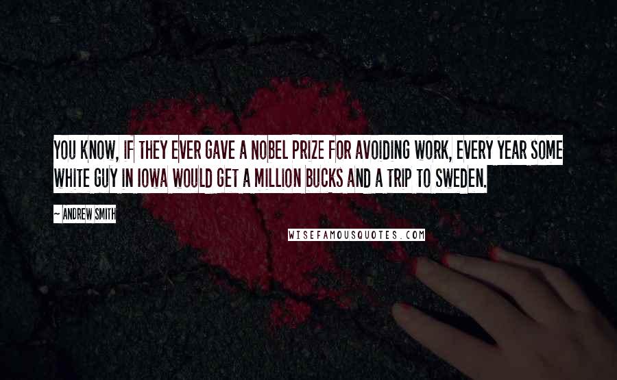 Andrew Smith Quotes: You know, if they ever gave a Nobel Prize for avoiding work, every year some white guy in Iowa would get a million bucks and a trip to Sweden.