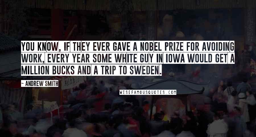 Andrew Smith Quotes: You know, if they ever gave a Nobel Prize for avoiding work, every year some white guy in Iowa would get a million bucks and a trip to Sweden.