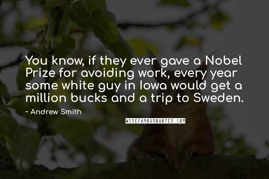 Andrew Smith Quotes: You know, if they ever gave a Nobel Prize for avoiding work, every year some white guy in Iowa would get a million bucks and a trip to Sweden.