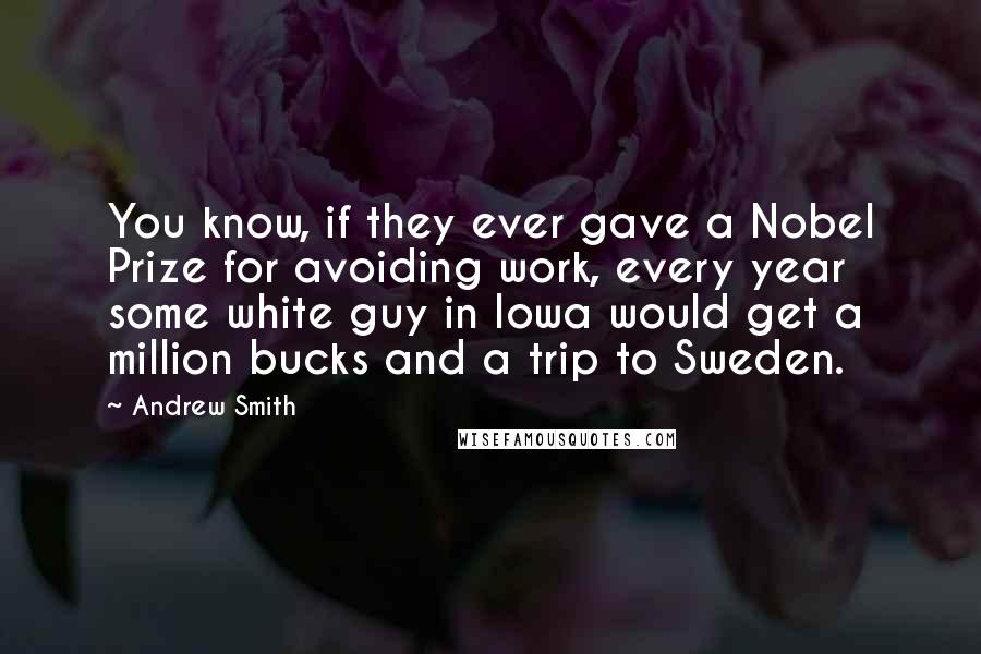 Andrew Smith Quotes: You know, if they ever gave a Nobel Prize for avoiding work, every year some white guy in Iowa would get a million bucks and a trip to Sweden.