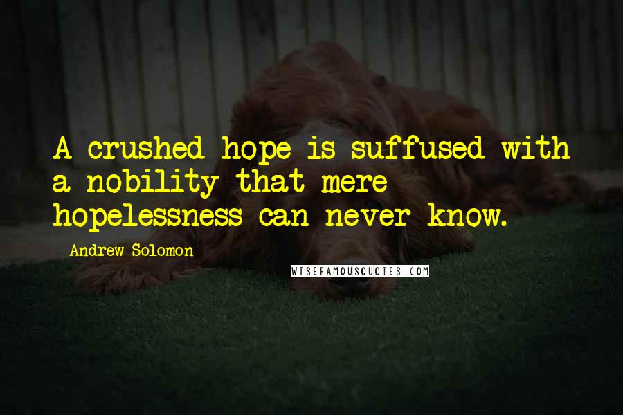 Andrew Solomon Quotes: A crushed hope is suffused with a nobility that mere hopelessness can never know.