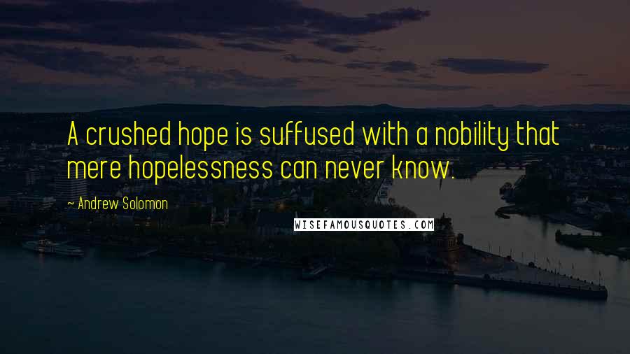 Andrew Solomon Quotes: A crushed hope is suffused with a nobility that mere hopelessness can never know.