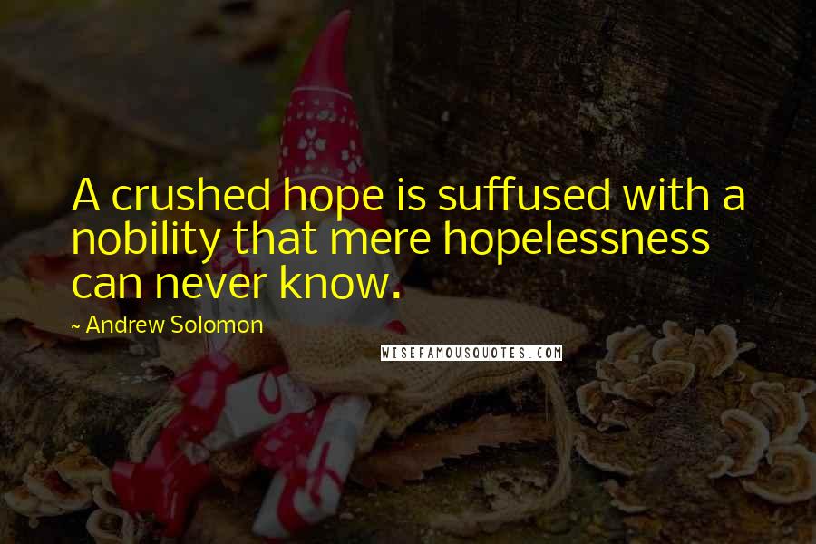 Andrew Solomon Quotes: A crushed hope is suffused with a nobility that mere hopelessness can never know.