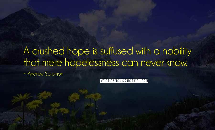 Andrew Solomon Quotes: A crushed hope is suffused with a nobility that mere hopelessness can never know.