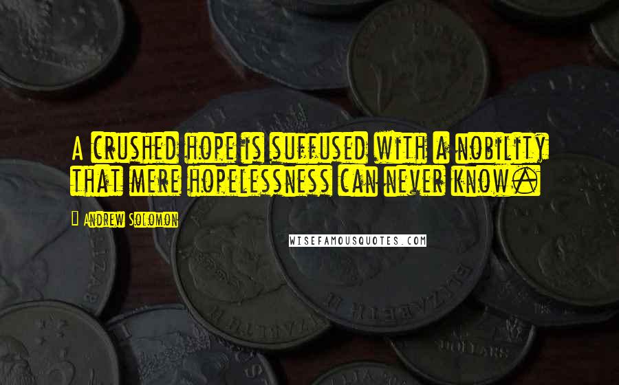 Andrew Solomon Quotes: A crushed hope is suffused with a nobility that mere hopelessness can never know.