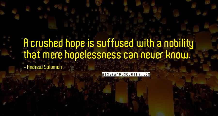 Andrew Solomon Quotes: A crushed hope is suffused with a nobility that mere hopelessness can never know.