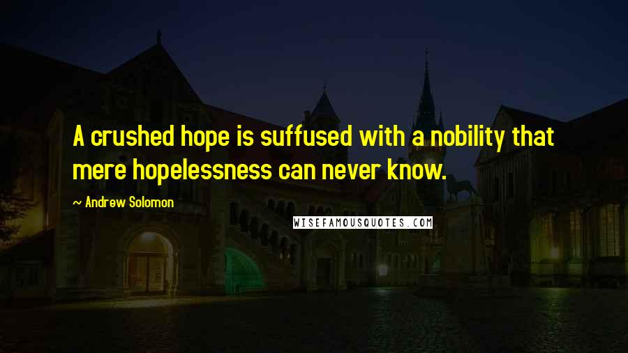 Andrew Solomon Quotes: A crushed hope is suffused with a nobility that mere hopelessness can never know.