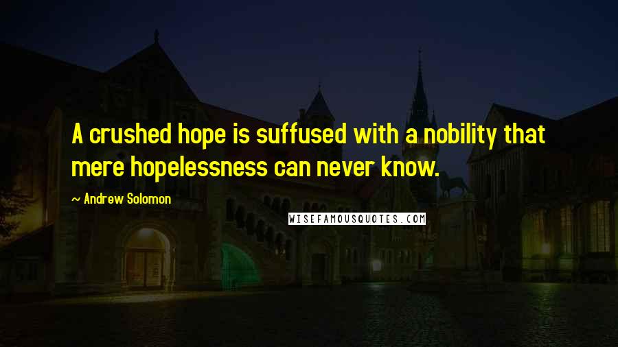 Andrew Solomon Quotes: A crushed hope is suffused with a nobility that mere hopelessness can never know.