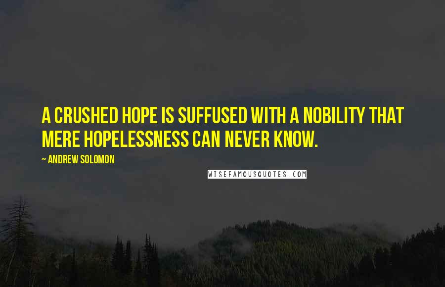 Andrew Solomon Quotes: A crushed hope is suffused with a nobility that mere hopelessness can never know.