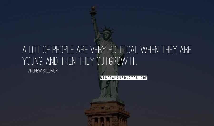 Andrew Solomon Quotes: A lot of people are very political when they are young, and then they outgrow it.