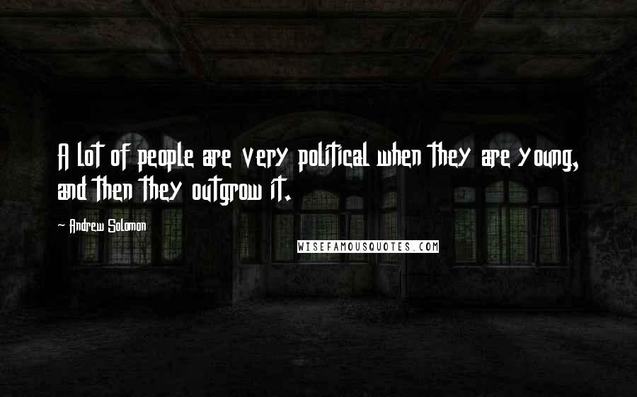 Andrew Solomon Quotes: A lot of people are very political when they are young, and then they outgrow it.