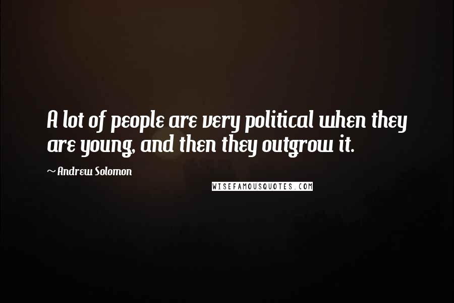 Andrew Solomon Quotes: A lot of people are very political when they are young, and then they outgrow it.