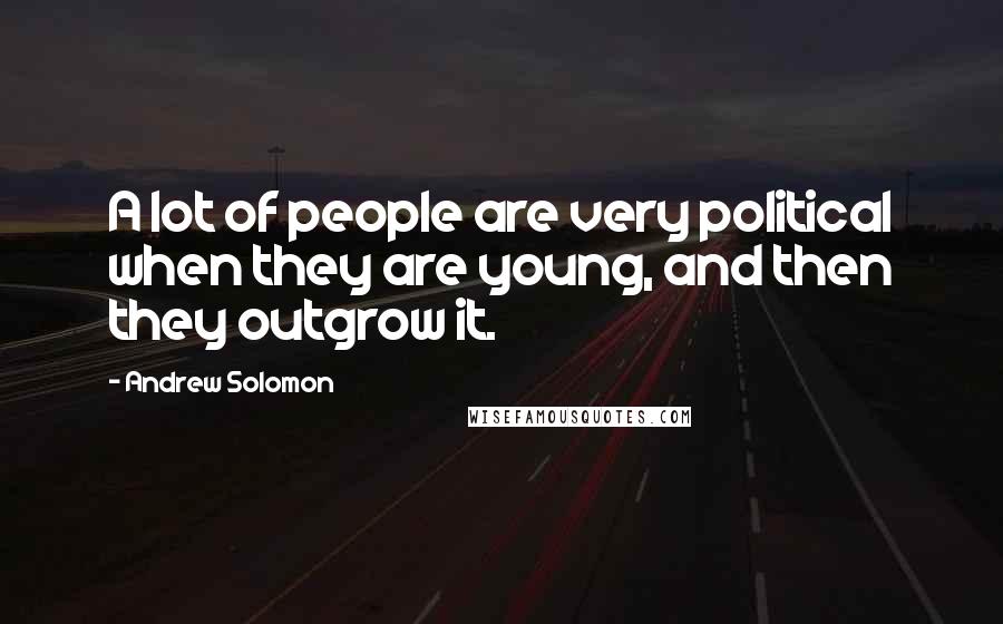 Andrew Solomon Quotes: A lot of people are very political when they are young, and then they outgrow it.