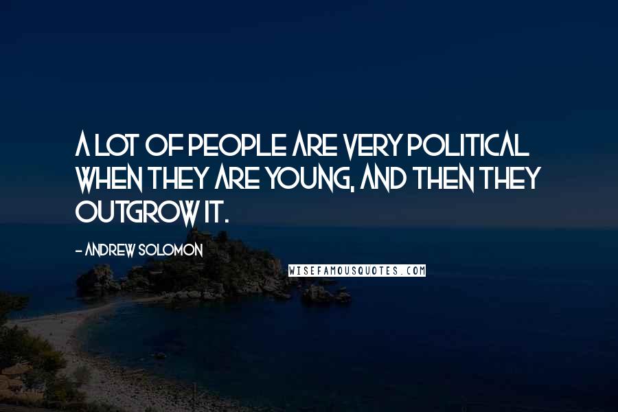Andrew Solomon Quotes: A lot of people are very political when they are young, and then they outgrow it.