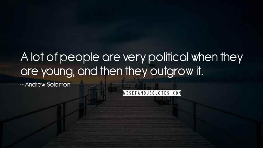 Andrew Solomon Quotes: A lot of people are very political when they are young, and then they outgrow it.