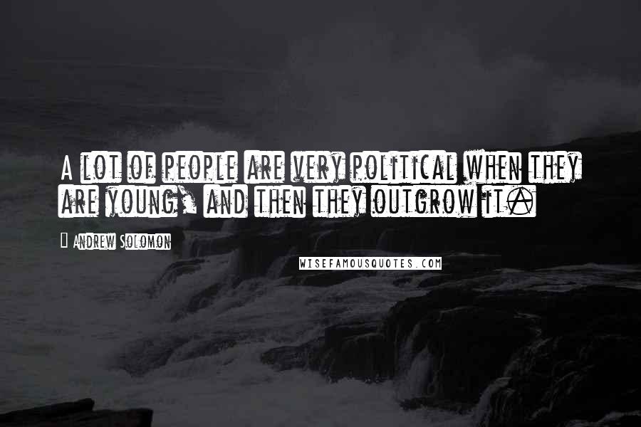 Andrew Solomon Quotes: A lot of people are very political when they are young, and then they outgrow it.