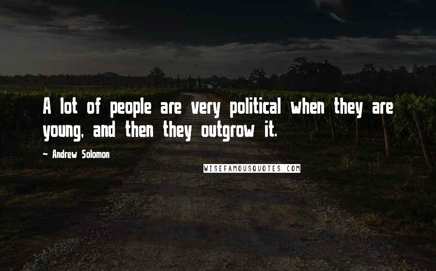 Andrew Solomon Quotes: A lot of people are very political when they are young, and then they outgrow it.