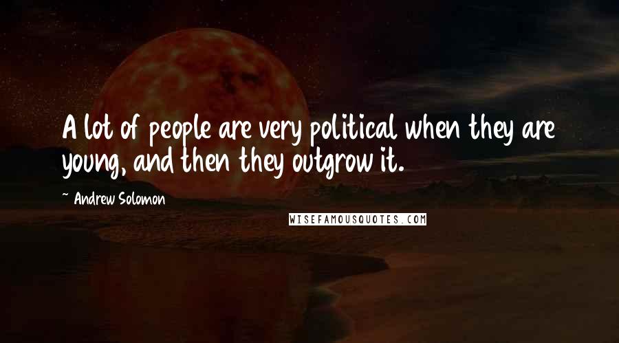 Andrew Solomon Quotes: A lot of people are very political when they are young, and then they outgrow it.