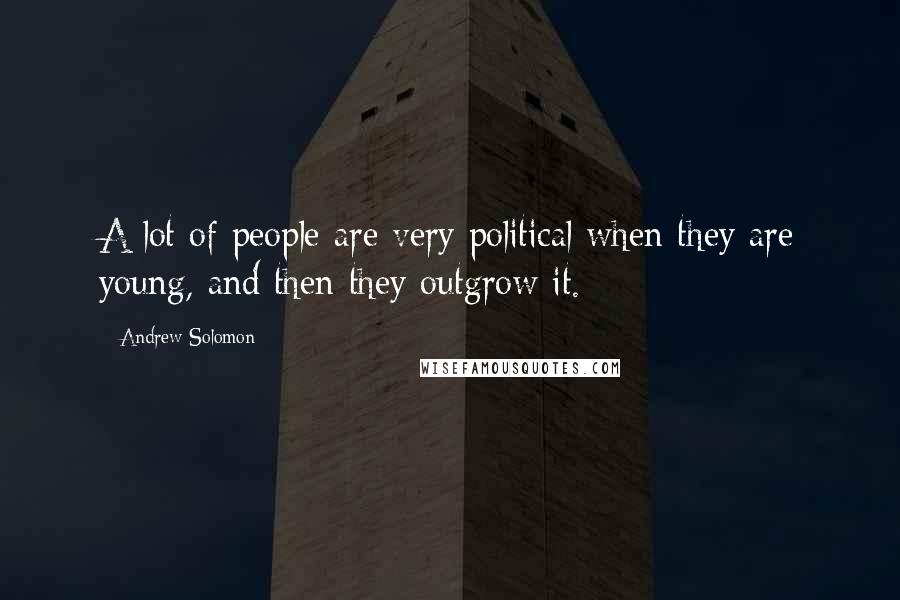 Andrew Solomon Quotes: A lot of people are very political when they are young, and then they outgrow it.