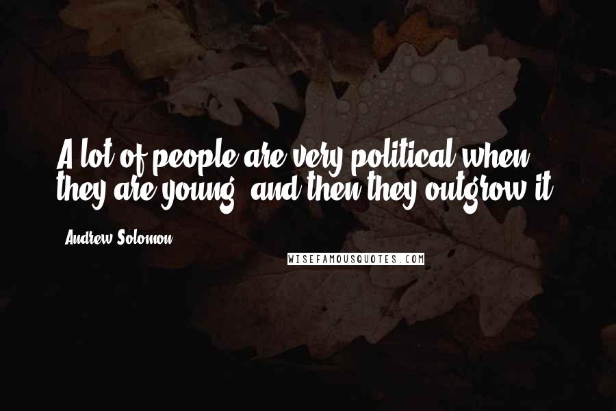 Andrew Solomon Quotes: A lot of people are very political when they are young, and then they outgrow it.