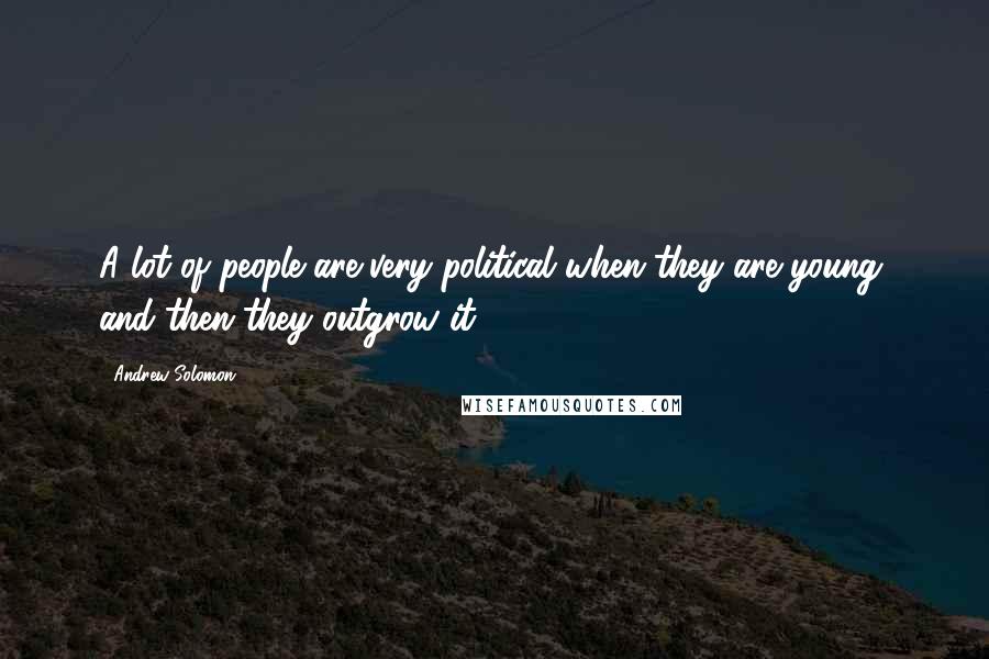 Andrew Solomon Quotes: A lot of people are very political when they are young, and then they outgrow it.