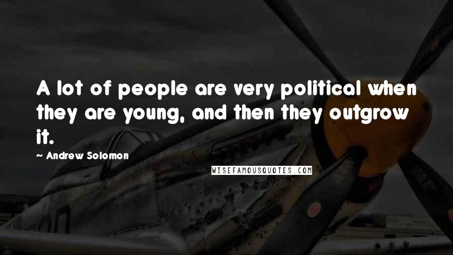 Andrew Solomon Quotes: A lot of people are very political when they are young, and then they outgrow it.