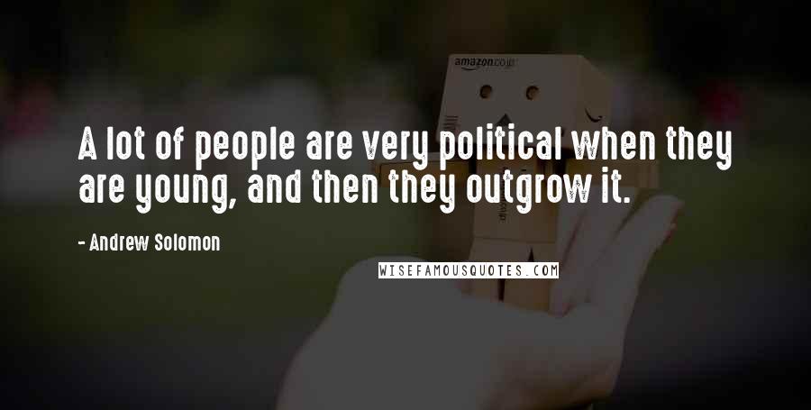 Andrew Solomon Quotes: A lot of people are very political when they are young, and then they outgrow it.