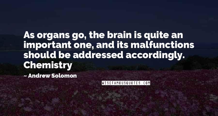 Andrew Solomon Quotes: As organs go, the brain is quite an important one, and its malfunctions should be addressed accordingly. Chemistry