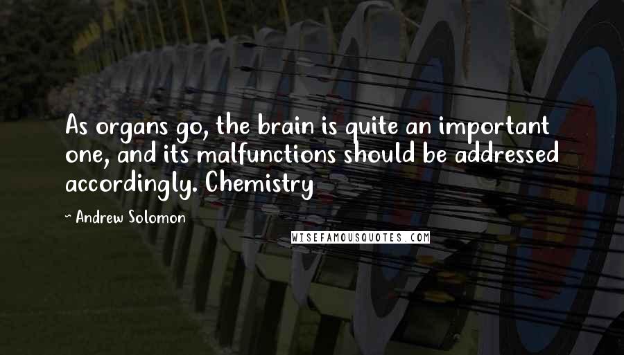 Andrew Solomon Quotes: As organs go, the brain is quite an important one, and its malfunctions should be addressed accordingly. Chemistry
