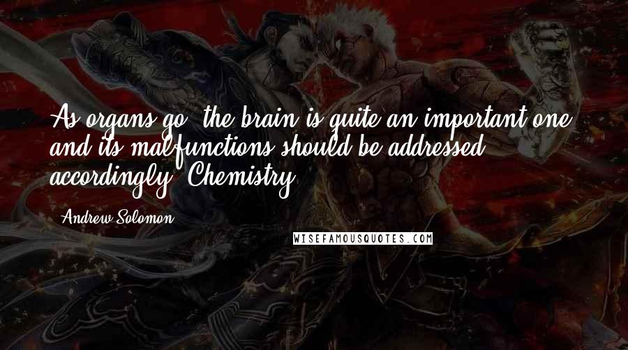 Andrew Solomon Quotes: As organs go, the brain is quite an important one, and its malfunctions should be addressed accordingly. Chemistry