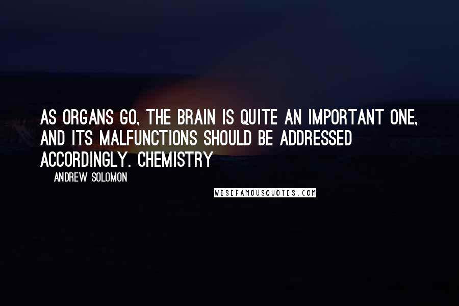 Andrew Solomon Quotes: As organs go, the brain is quite an important one, and its malfunctions should be addressed accordingly. Chemistry