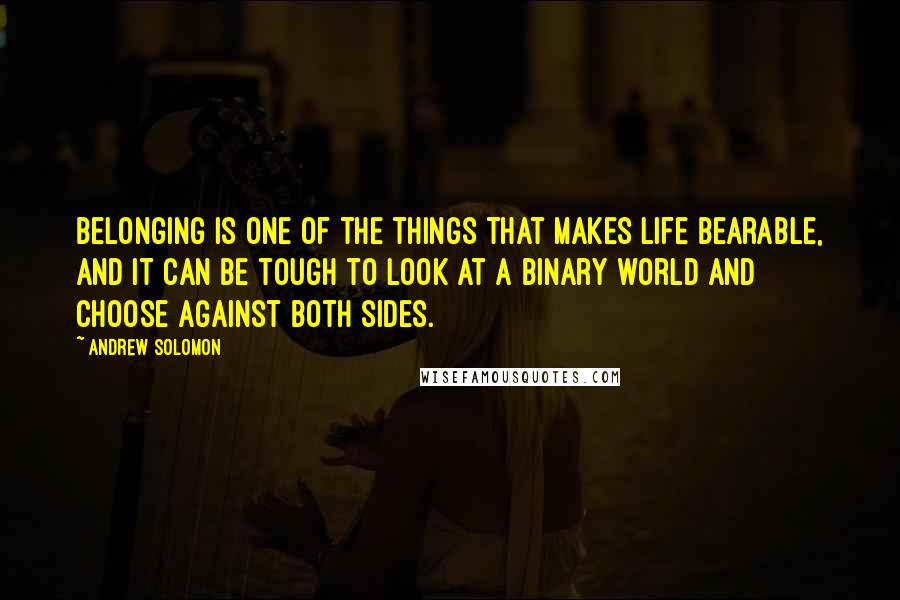 Andrew Solomon Quotes: Belonging is one of the things that makes life bearable, and it can be tough to look at a binary world and choose against both sides.