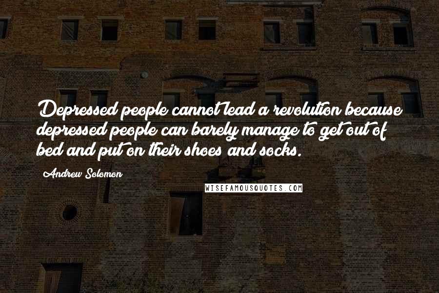 Andrew Solomon Quotes: Depressed people cannot lead a revolution because depressed people can barely manage to get out of bed and put on their shoes and socks.
