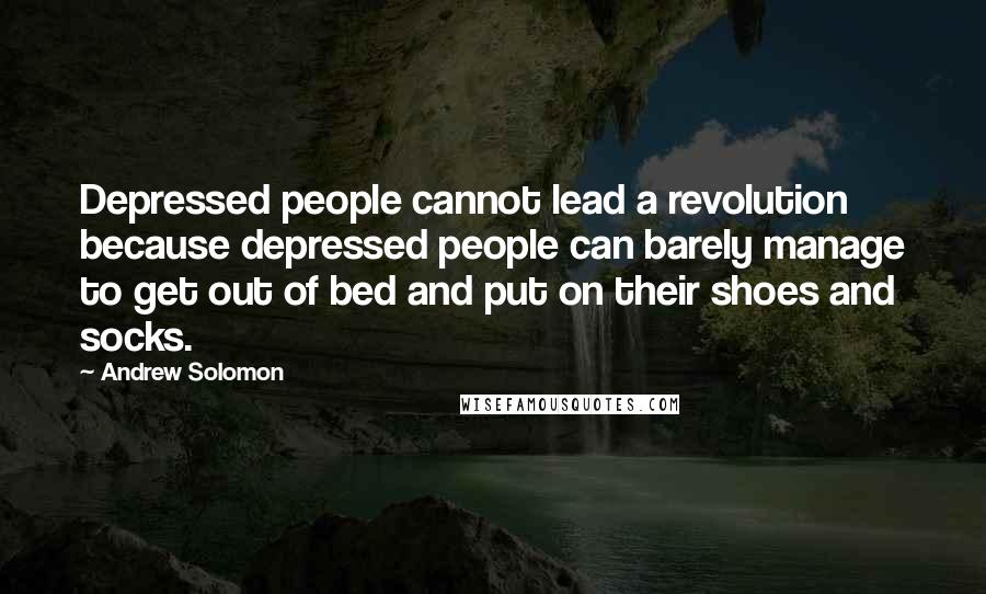 Andrew Solomon Quotes: Depressed people cannot lead a revolution because depressed people can barely manage to get out of bed and put on their shoes and socks.