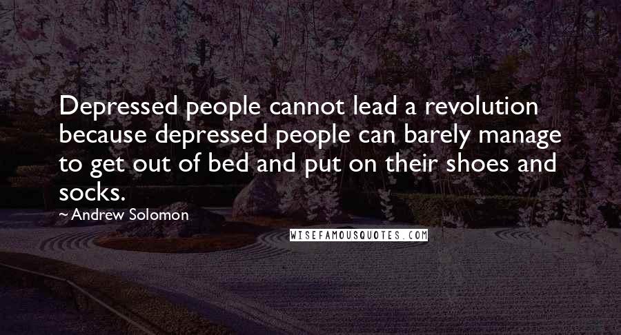 Andrew Solomon Quotes: Depressed people cannot lead a revolution because depressed people can barely manage to get out of bed and put on their shoes and socks.