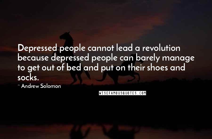 Andrew Solomon Quotes: Depressed people cannot lead a revolution because depressed people can barely manage to get out of bed and put on their shoes and socks.
