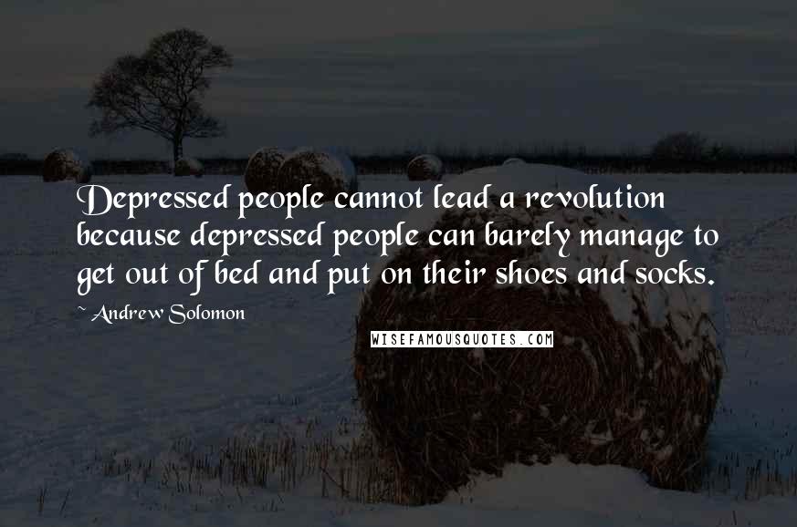 Andrew Solomon Quotes: Depressed people cannot lead a revolution because depressed people can barely manage to get out of bed and put on their shoes and socks.