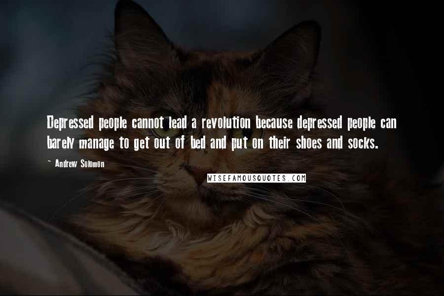 Andrew Solomon Quotes: Depressed people cannot lead a revolution because depressed people can barely manage to get out of bed and put on their shoes and socks.