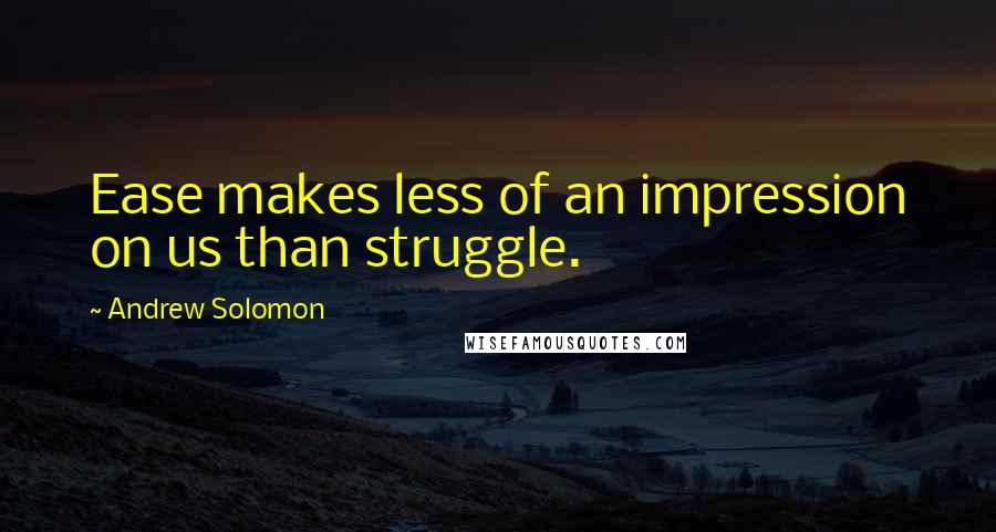 Andrew Solomon Quotes: Ease makes less of an impression on us than struggle.
