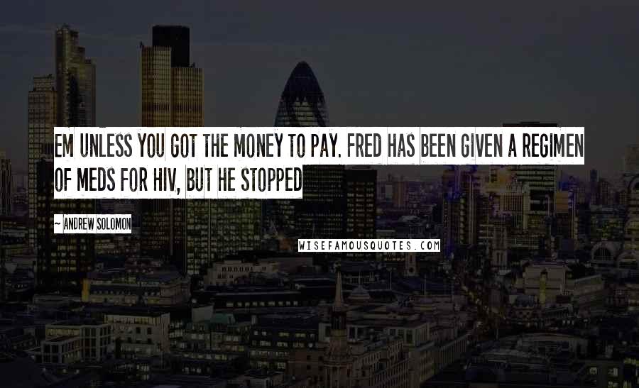 Andrew Solomon Quotes: Em unless you got the money to pay. Fred has been given a regimen of meds for HIV, but he stopped