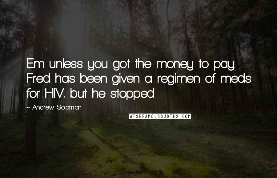 Andrew Solomon Quotes: Em unless you got the money to pay. Fred has been given a regimen of meds for HIV, but he stopped