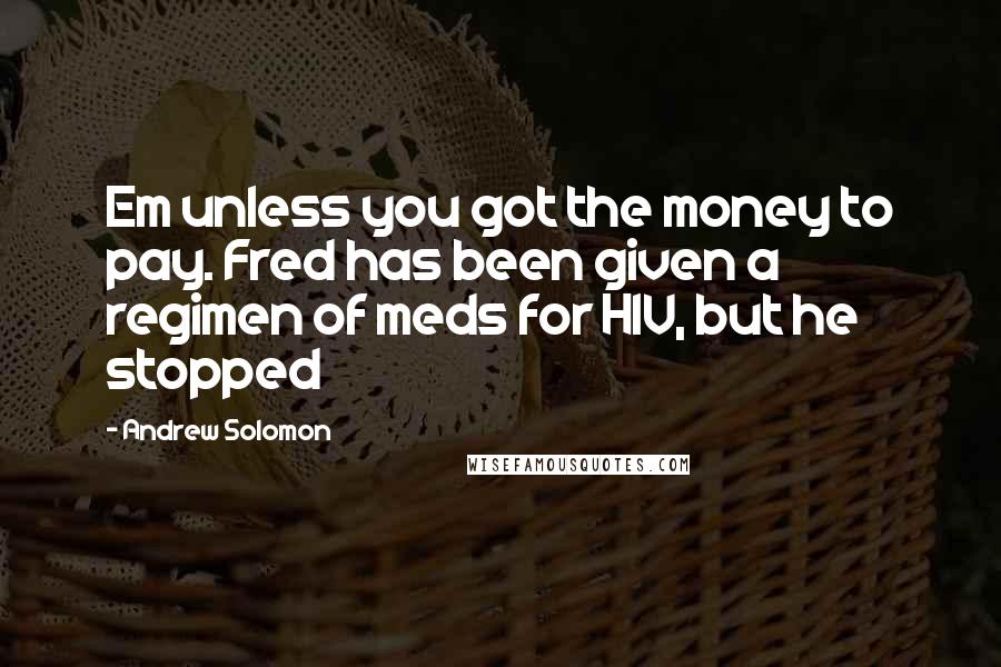 Andrew Solomon Quotes: Em unless you got the money to pay. Fred has been given a regimen of meds for HIV, but he stopped
