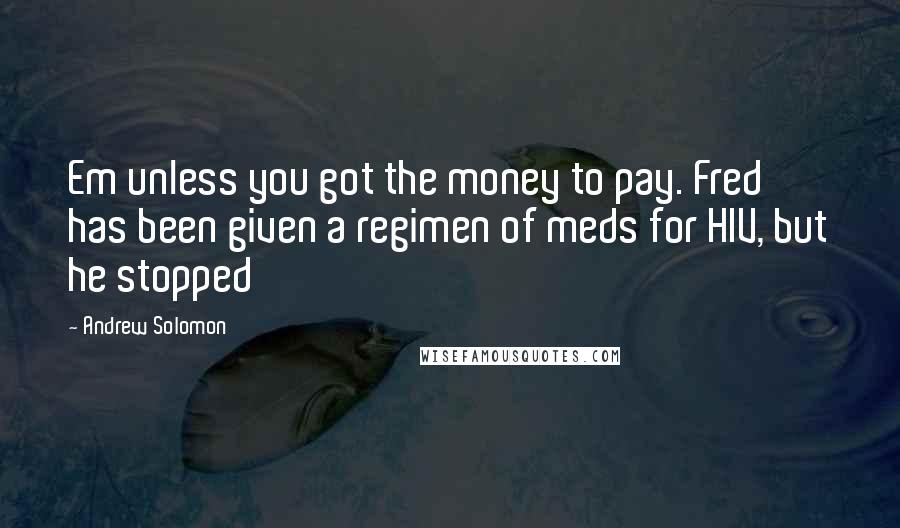 Andrew Solomon Quotes: Em unless you got the money to pay. Fred has been given a regimen of meds for HIV, but he stopped