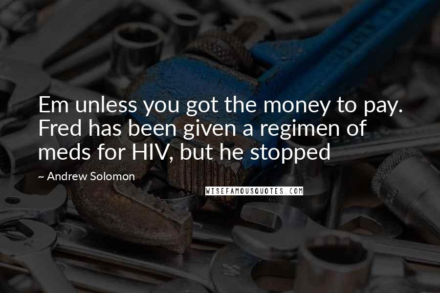 Andrew Solomon Quotes: Em unless you got the money to pay. Fred has been given a regimen of meds for HIV, but he stopped