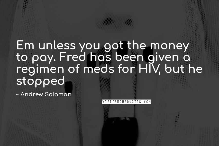 Andrew Solomon Quotes: Em unless you got the money to pay. Fred has been given a regimen of meds for HIV, but he stopped