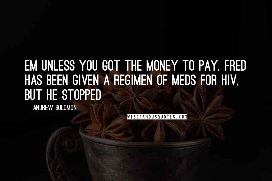 Andrew Solomon Quotes: Em unless you got the money to pay. Fred has been given a regimen of meds for HIV, but he stopped