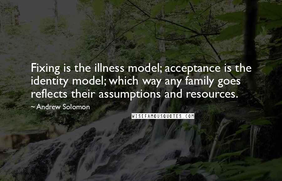 Andrew Solomon Quotes: Fixing is the illness model; acceptance is the identity model; which way any family goes reflects their assumptions and resources.